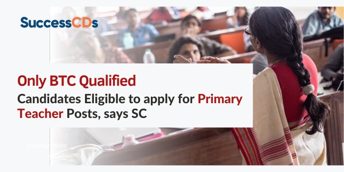 Only BTC Qualified Candidates Eligible to apply for Primary Teacher Posts, B. Ed not eligible – says SC