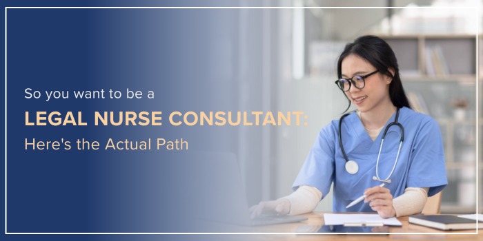 So You Want to Be a Legal Nurse Consultant: Here’s the Actual Path